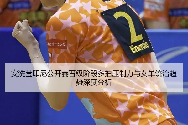 安洗莹印尼公开赛晋级阶段多拍压制力与女单统治趋势深度分析