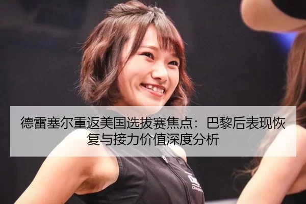 德雷塞尔重返美国选拔赛焦点：巴黎后表现恢复与接力价值深度分析