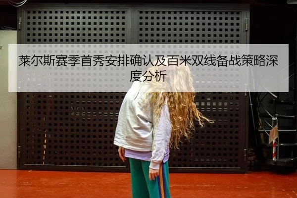 莱尔斯赛季首秀安排确认及百米双线备战策略深度分析